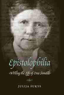Epistolophilia: Writing the Life of Ona Simaite by Julija Sukys