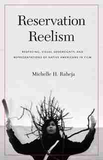 Reservation Reelism: Redfacing, Visual Sovereignty, and Representations of Native Americans in Film by Michelle H. Raheja