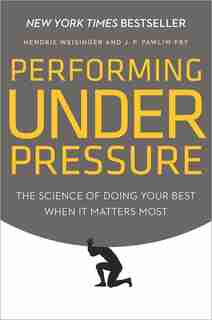 Performing Under Pressure: The Science Of Doing Your Best When It Matters Most by Hendrie Weisinger