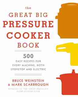 The Great Big Pressure Cooker Book: 500 Easy Recipes For Every Machine, Both Stovetop And Electric: A Cookbook by Bruce Weinstein