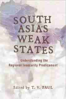 South Asia's Weak States: Understanding the Regional Insecurity Predicament by T. V. Paul