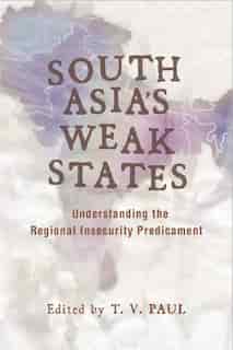 South Asia's Weak States: Understanding the Regional Insecurity Predicament by T. V. Paul