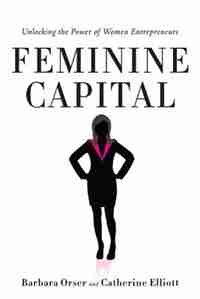 Feminine Capital: Unlocking The Power Of Women Entrepreneurs by Barbara Orser