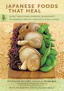 Japanese Foods That Heal: Using Traditional Japanese Ingredients To Promote Health, Longevity, & Well-being (with 125 Recipes) by John Belleme