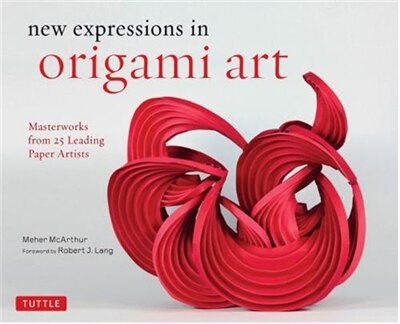 New Expressions In Origami Art: Masterworks From 25 Leading Paper Artists by Meher Mcarthur