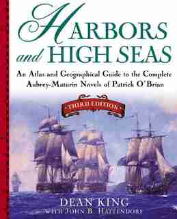 Harbors And High Seas: An Atlas And Geographical Guide To The Complete Aubrey-maturin Novels Of Patrick O'brian, Third Edi by Dean King