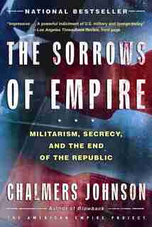 The Sorrows of Empire: Militarism, Secrecy, And The End Of The Republic by Chalmers Johnson