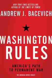 Washington Rules: America's Path to Permanent War by Andrew J. Bacevich
