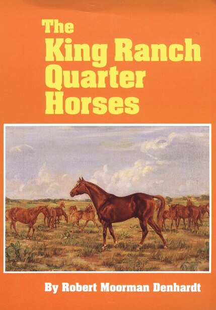 The King Ranch Quarter Horses: And Something Of The Ranch And The Men That Bred Them by Robert Moorman Denhardt