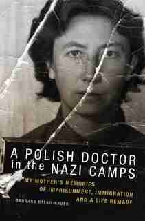 A Polish Doctor In The Nazi Camps: My Mother's Memories of Imprisonment, Immigration, and a Life Remade by Barbara Rylko-Bauer