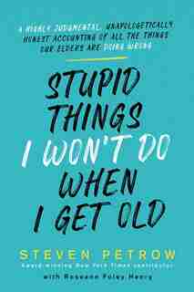 Stupid Things I Won't Do When I Get Old: A Highly Judgmental, Unapologetically Honest Accounting Of All The Things Our Elders Are Doing Wrong by Steven Petrow