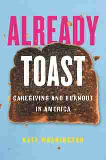 Already Toast: Caregiving And Burnout In America by Kate Washington