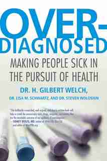 Overdiagnosed: Making People Sick In The Pursuit Of Health by H. Gilbert Welch