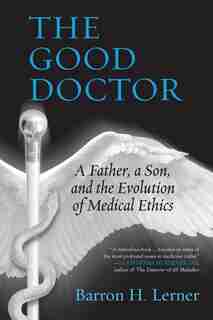 The Good Doctor: A Father, A Son, And The Evolution Of Medical Ethics by Barron H. Lerner