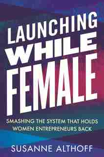 Launching While Female: Smashing The System That Holds Women Entrepreneurs Back by Susanne Althoff