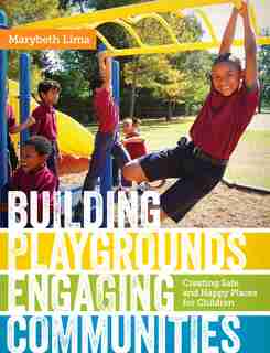 Building Playgrounds, Engaging Communities: Creating Safe and Happy Places for Children by Marybeth Lima