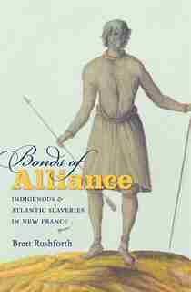 Bonds of Alliance: Indigenous and Atlantic Slaveries in New France by Brett Rushforth