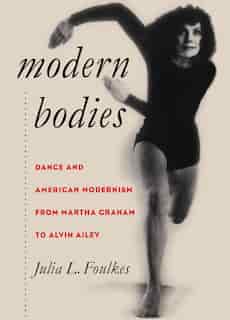 Modern Bodies: Dance and American Modernism From Martha Graham to Alvin Ailey by Julia L. Foulkes