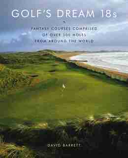 Golf's Dream 18s: Fantasy Courses Comprised of Over 300 Holes from Around the World by David Barrett