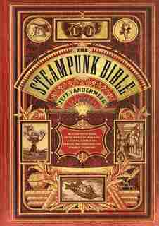 The Steampunk Bible: An Illustrated Guide To The World Of Imaginary Airships, Corsets And Goggles, Mad Scientists, And S by Jeff Vandermeer