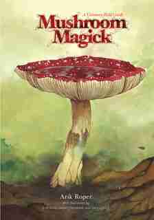 Mushroom Magick: A Visionary Field Guide by Arik Moonhawk Roper