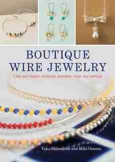 Boutique Wire Jewelry: Easy And Elegant Necklaces, Bracelets, Rings, And Earrings by Yuko Shimojima