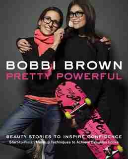Bobbi Brown Pretty Powerful: Beauty Stories to Inspire Confidence - Start-to-Finish Makeup Techniques to Achieve Fabulous Looks by Bobbi Brown