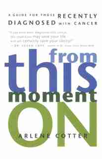 From This Moment on: A Guide for Those Recently Diagnosed with Cancer by Arlene Cotter