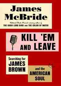 Kill 'em And Leave: Searching For James Brown And The American Soul by James McBride