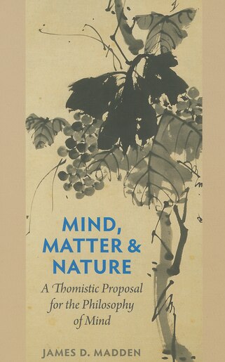 Mind, Matter, and Nature: A Thomistic Proposal for the Philosophy of Mind by James D. Madden