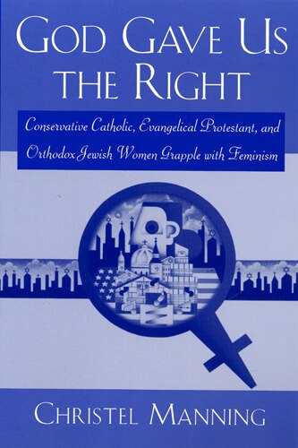 God Gave Us The Right: Conservative Catholic, Evangelical Protestant, and Orthodox Jewish Women Grapple with Feminism by Christel Manning