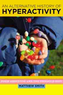An Alternative History Of Hyperactivity: Food Additives And The Feingold Diet by Matthew Smith