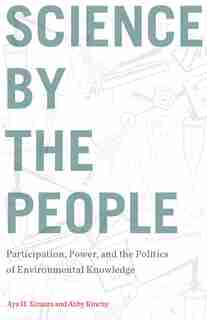 Science By The People: Participation, Power, And The Politics Of Environmental Knowledge by Aya H. Kimura