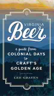 Virginia Beer: A Guide From Colonial Days To Craft's Golden Age by Lee Graves