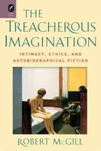 The Treacherous Imagination: Intimacy, Ethics, And Autobiographical Fiction by Robert Mcgill