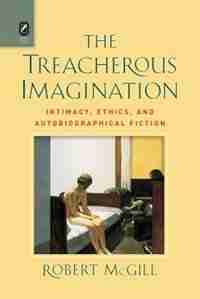 The Treacherous Imagination: Intimacy, Ethics, And Autobiographical Fiction by Robert Mcgill
