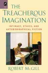 The Treacherous Imagination: Intimacy, Ethics, And Autobiographical Fiction by Robert Mcgill