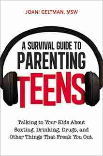 A Survival Guide To Parenting Teens: Talking To Your Kids About Sexting, Drinking, Drugs, And Other Things That Freak You Out by Joani Geltman