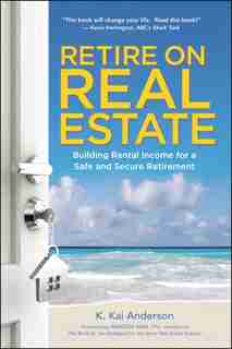 Retire On Real Estate: Building Rental Income For A Safe And Secure Retirement by K. Anderson