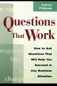 Questions That Work: How To Ask Questions That Will Help You Succeed In Any Business Situation by Andrew Finlayson
