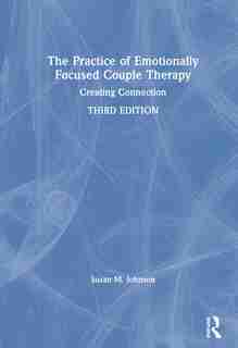 The Practice Of Emotionally Focused Couple Therapy: Creating Connection by Susan M. Johnson