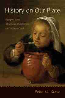 History On Our Plate: Recipes From America's Dutch Past For Today's Cook by Peter Rose