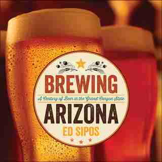 Brewing Arizona: A Century of Beer in the Grand Canyon State by Ed Sipos