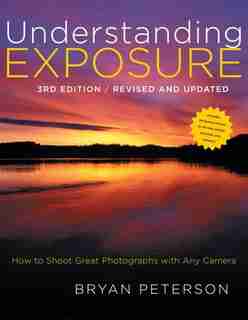 Understanding Exposure, 3rd Edition: How To Shoot Great Photographs With Any Camera by Bryan Peterson
