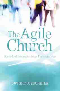 The Agile Church: Spirit-led Innovation In An Uncertain Age: Spirit-Led Innovation in an Uncertain Age by Dwight J. Zscheile