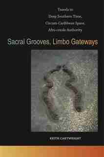 Sacral Grooves, Limbo Gateways: Travels in Deep Southern Time, Circum-Caribbean Space, Afro-creole Authority by Keith Cartwright