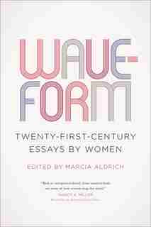 Waveform: Twenty-First-Century Essays by Women by Marcia Aldrich