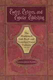 Poetry, Pictures, and Popular Publishing: The Illustrated Gift Book and Victorian Visual Culture, 1855-1875 by Lorraine Janzen Kooistra