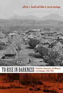 To Rise In Darkness: Revolution, Repression, And Memory In El Salvador, 1920?1932 by Aldo A. Lauria-santiago