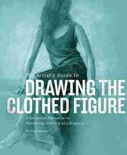 The Artist's Guide To Drawing The Clothed Figure: A Complete Resource On Rendering Clothing And Drapery by Michael Massen